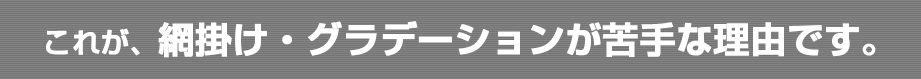 これが、網掛け・グラデーションが苦手な理由です。