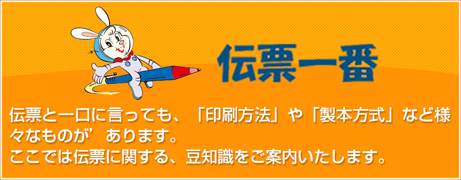 伝票と一口に言っても、「印刷方法」や「製本方式」など様々なものがあります。伝票に関する、豆知識をご案内いたします。